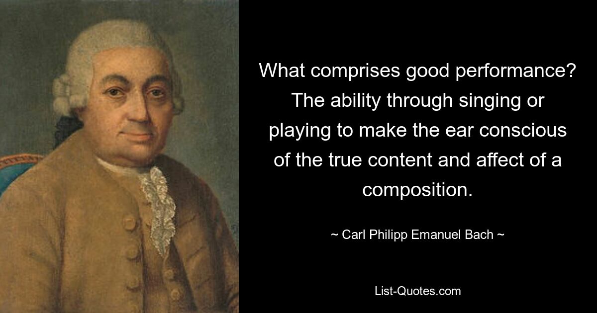 What comprises good performance? The ability through singing or playing to make the ear conscious of the true content and affect of a composition. — © Carl Philipp Emanuel Bach