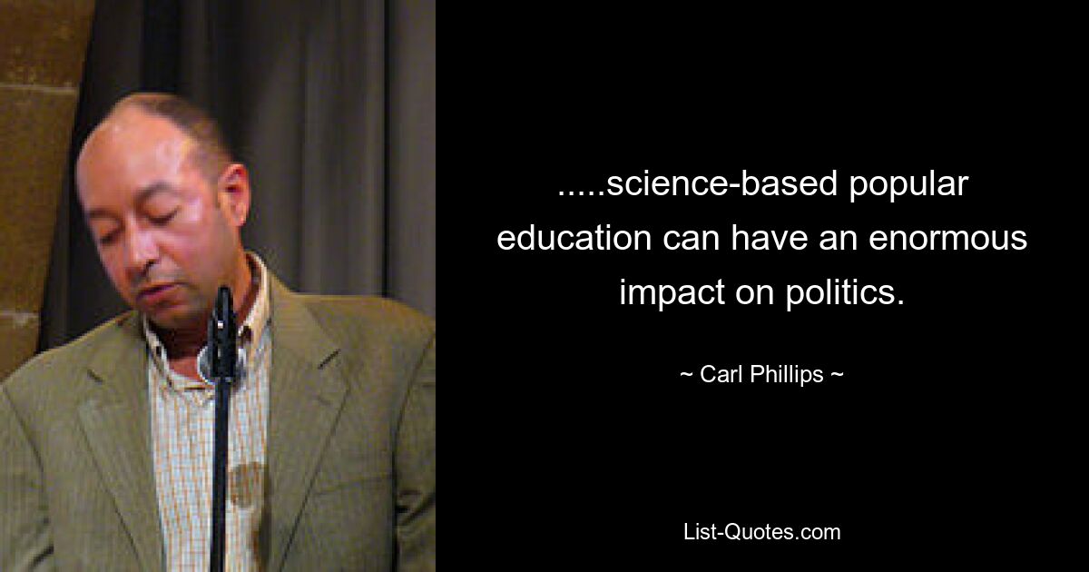 .....science-based popular education can have an enormous impact on politics. — © Carl Phillips