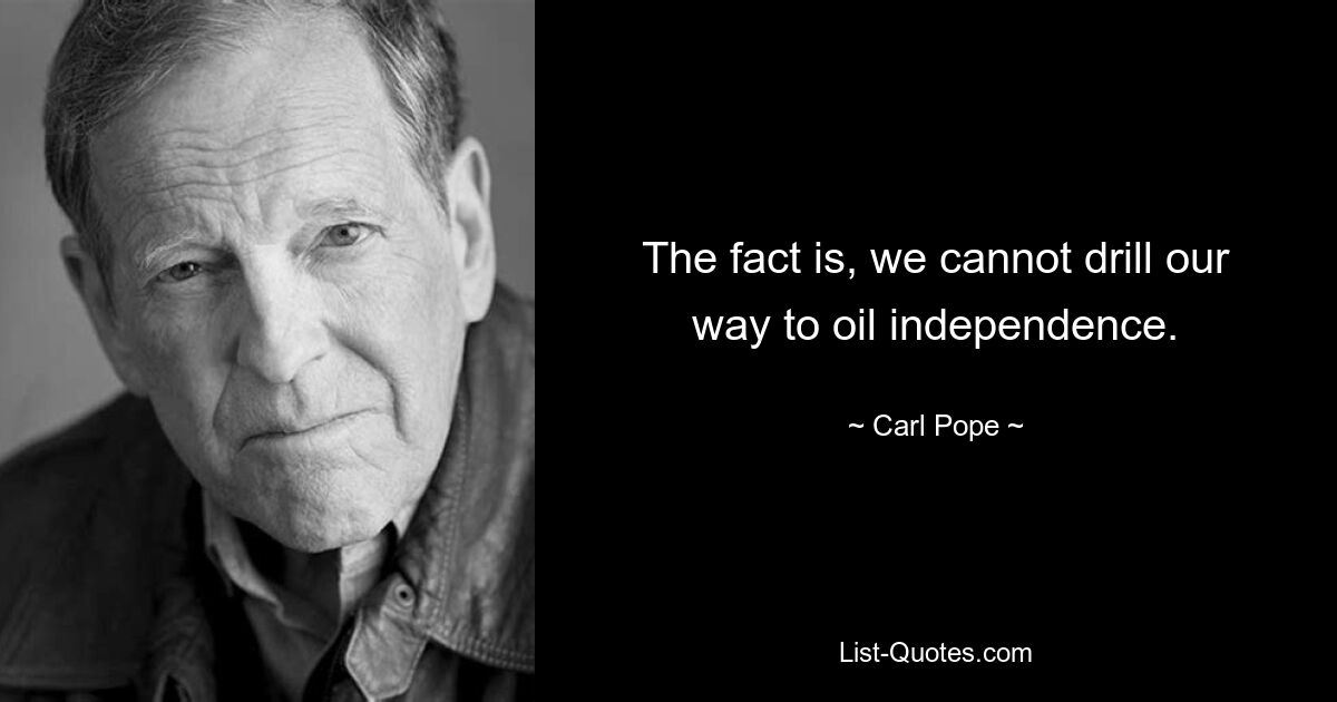 The fact is, we cannot drill our way to oil independence. — © Carl Pope