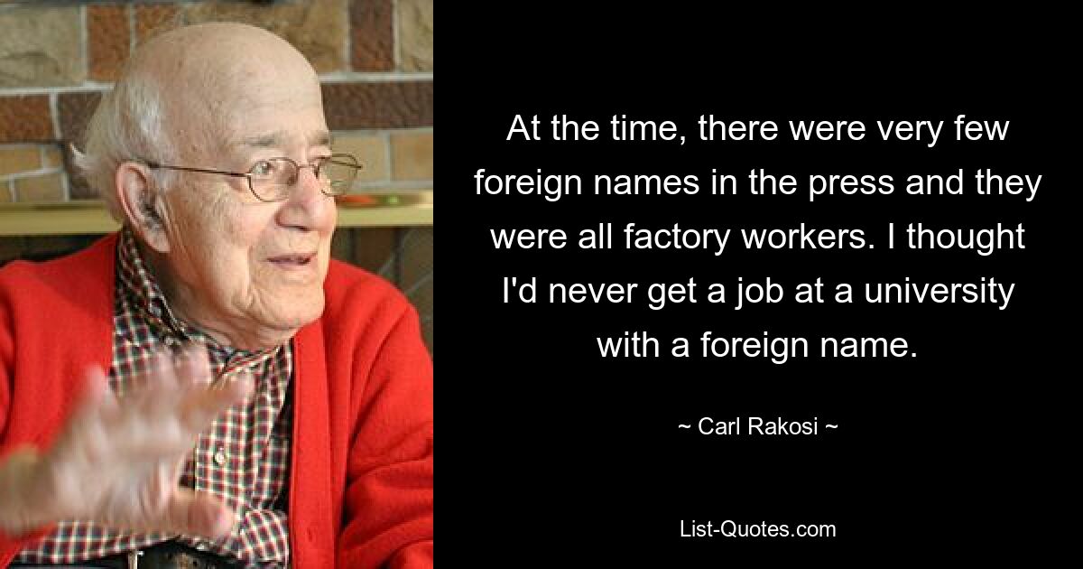 At the time, there were very few foreign names in the press and they were all factory workers. I thought I'd never get a job at a university with a foreign name. — © Carl Rakosi