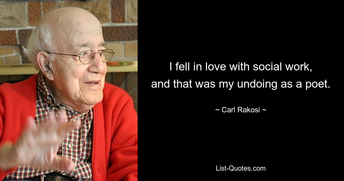 I fell in love with social work, and that was my undoing as a poet. — © Carl Rakosi