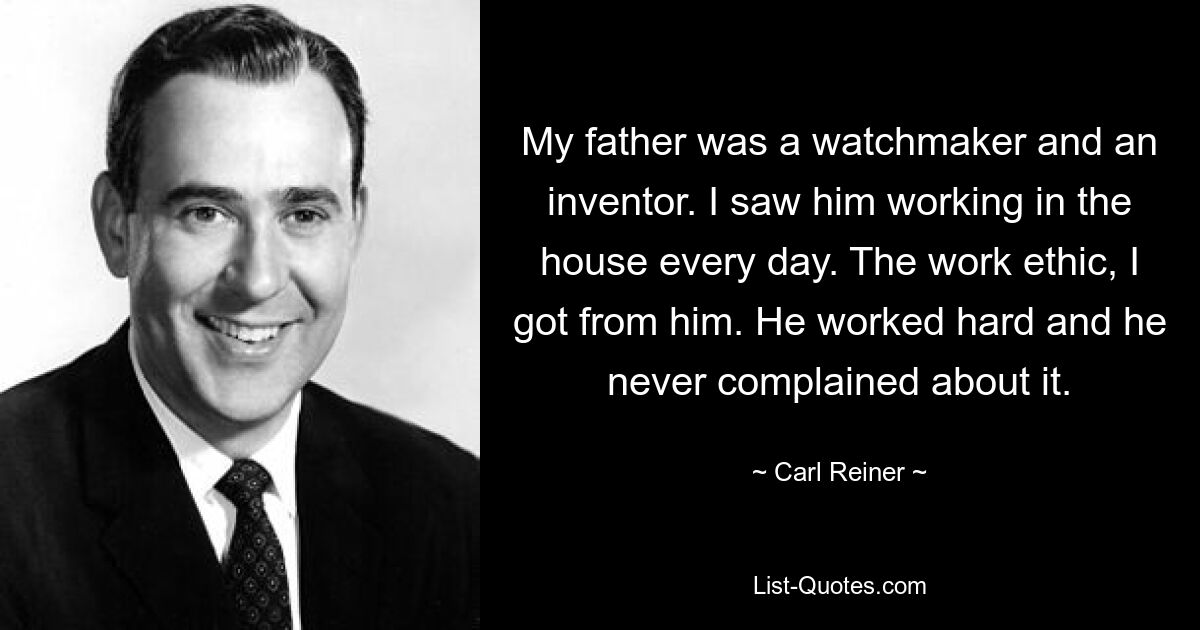 My father was a watchmaker and an inventor. I saw him working in the house every day. The work ethic, I got from him. He worked hard and he never complained about it. — © Carl Reiner