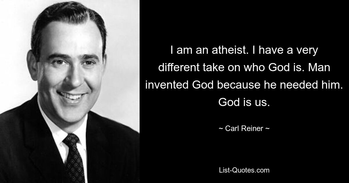 I am an atheist. I have a very different take on who God is. Man invented God because he needed him. God is us. — © Carl Reiner