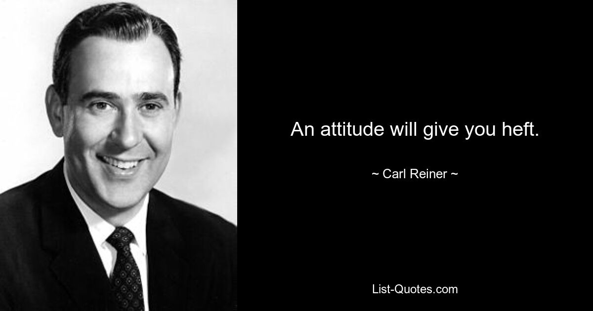 An attitude will give you heft. — © Carl Reiner