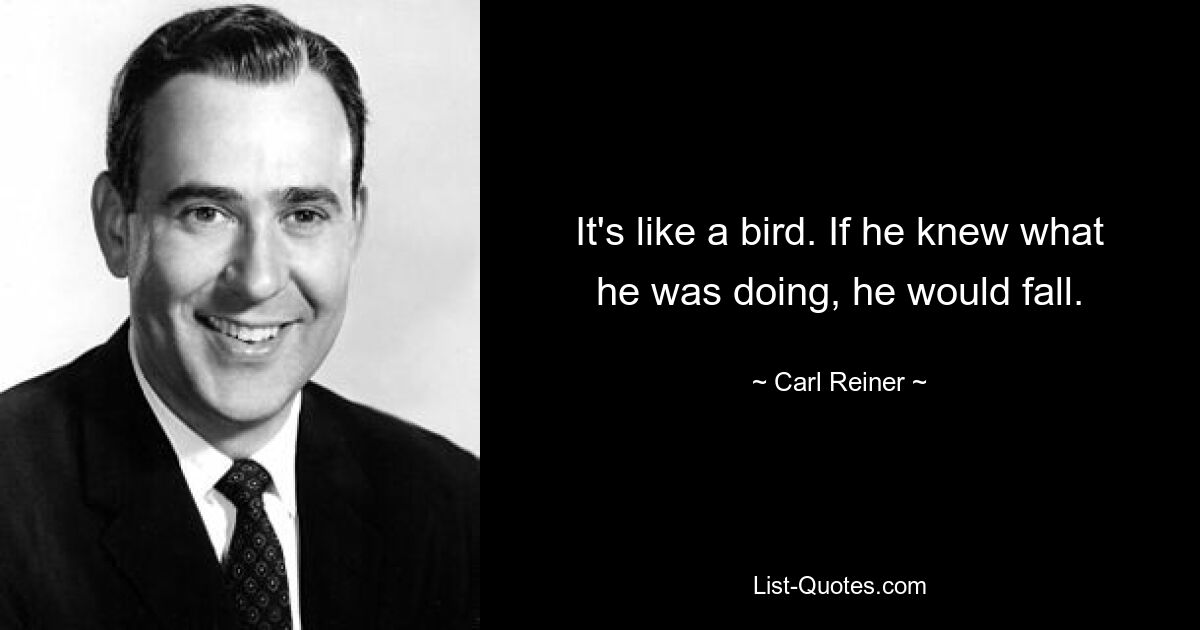 It's like a bird. If he knew what he was doing, he would fall. — © Carl Reiner