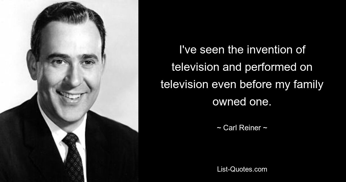 I've seen the invention of television and performed on television even before my family owned one. — © Carl Reiner