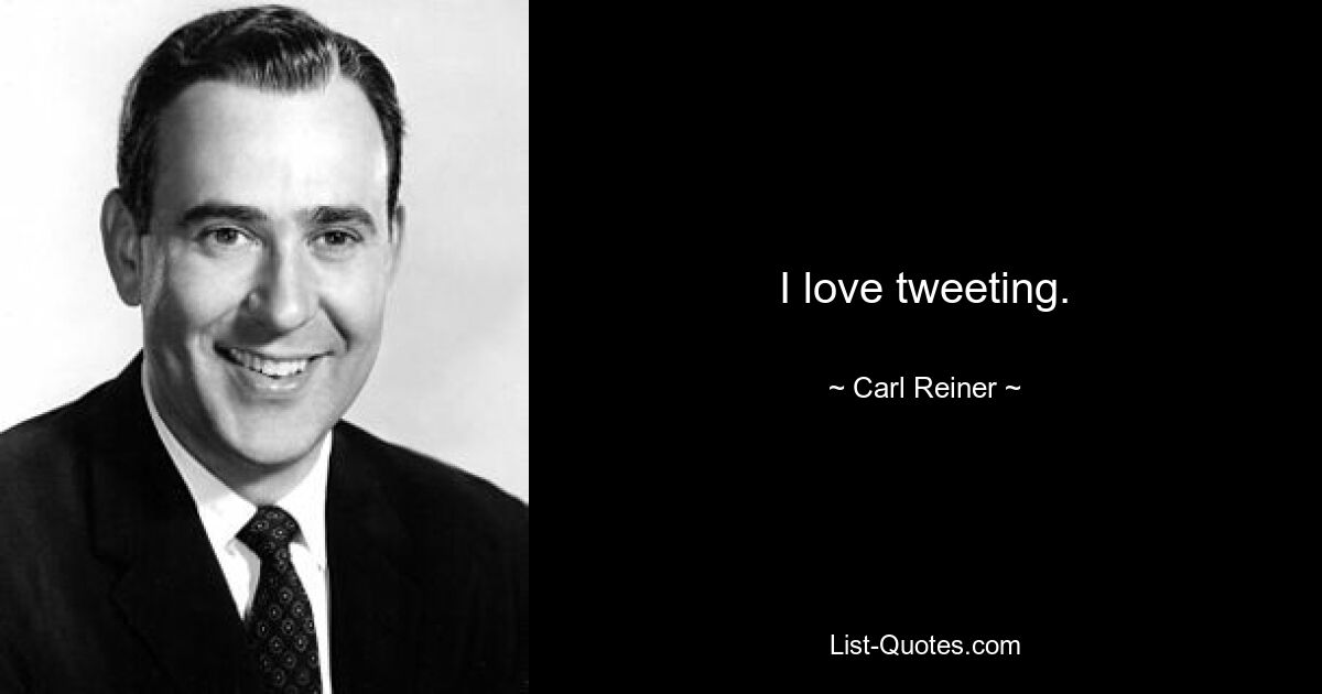 I love tweeting. — © Carl Reiner