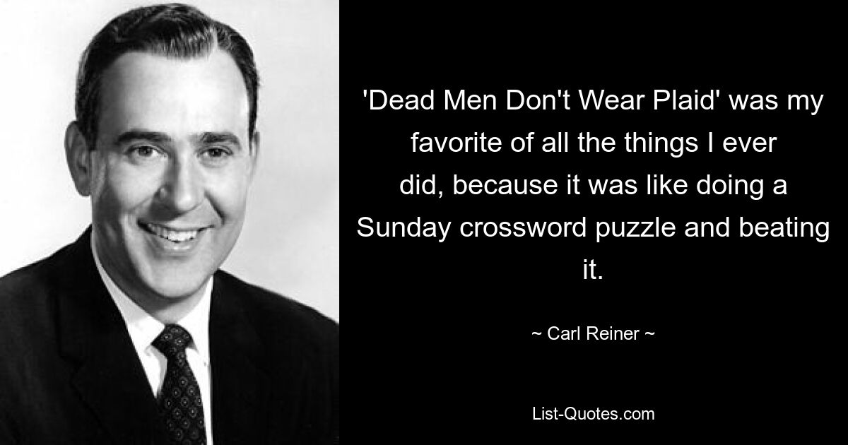 'Dead Men Don't Wear Plaid' was my favorite of all the things I ever did, because it was like doing a Sunday crossword puzzle and beating it. — © Carl Reiner