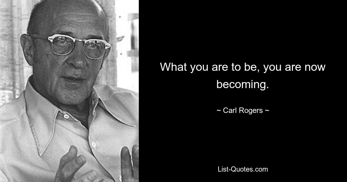 What you are to be, you are now becoming. — © Carl Rogers