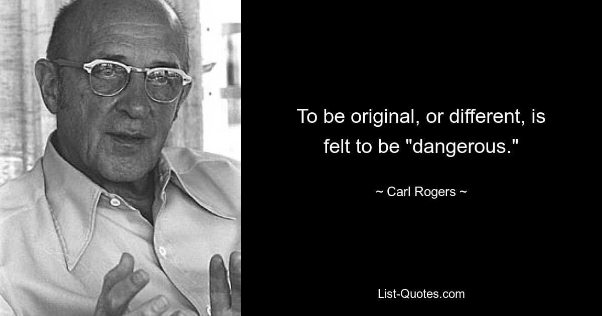 To be original, or different, is felt to be "dangerous." — © Carl Rogers