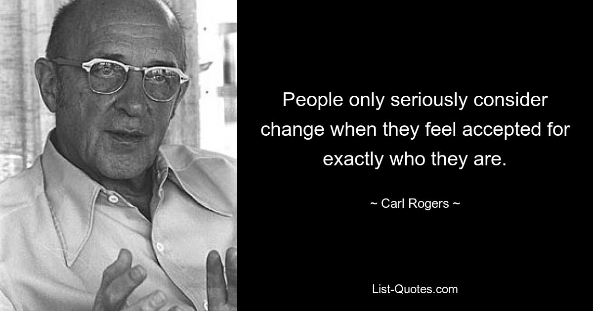 People only seriously consider change when they feel accepted for exactly who they are. — © Carl Rogers