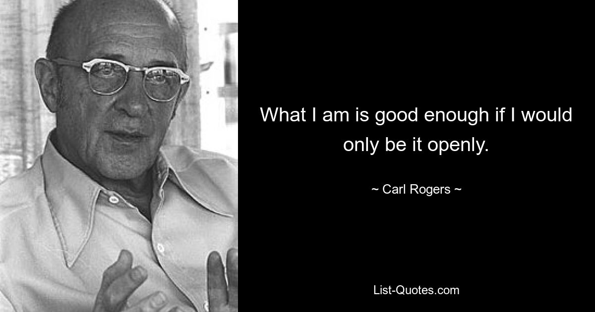 What I am is good enough if I would only be it openly. — © Carl Rogers