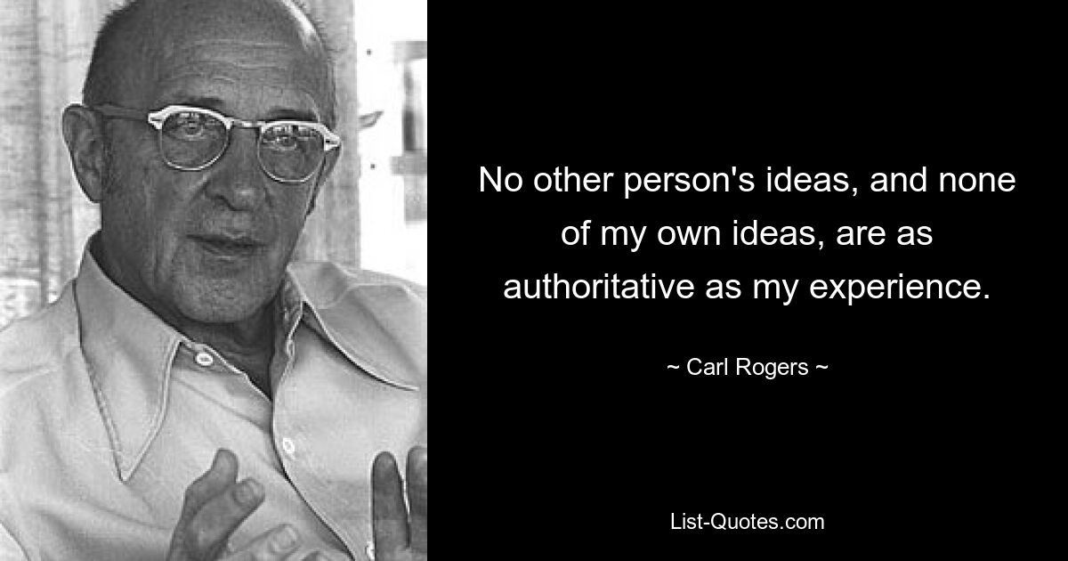 No other person's ideas, and none of my own ideas, are as authoritative as my experience. — © Carl Rogers