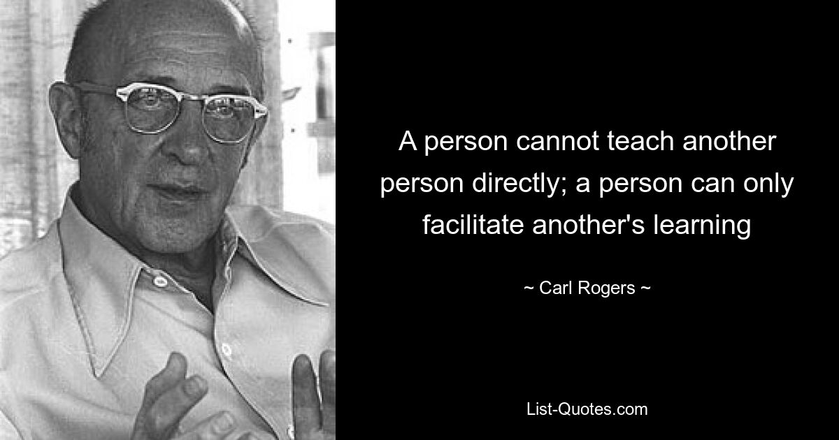 A person cannot teach another person directly; a person can only facilitate another's learning — © Carl Rogers