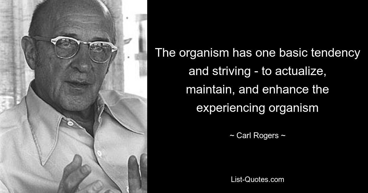 The organism has one basic tendency and striving - to actualize, maintain, and enhance the experiencing organism — © Carl Rogers