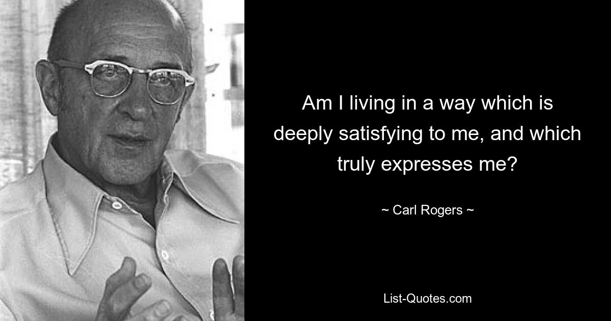 Am I living in a way which is deeply satisfying to me, and which truly expresses me? — © Carl Rogers