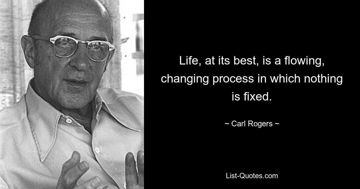 Life, at its best, is a flowing, changing process in which nothing is fixed. — © Carl Rogers