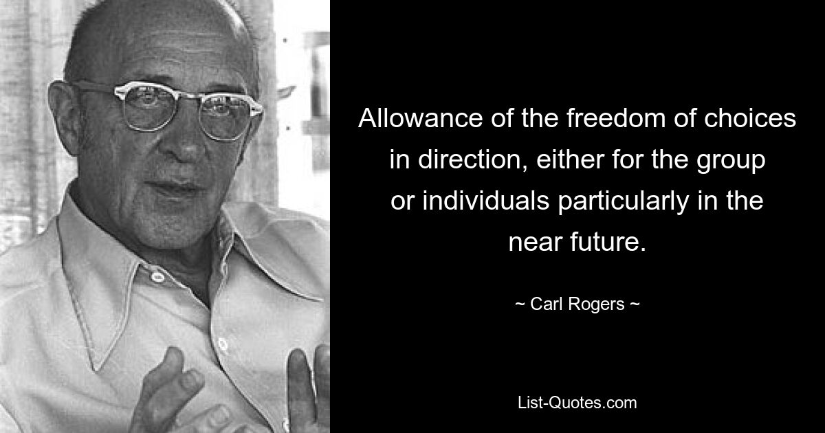 Allowance of the freedom of choices in direction, either for the group or individuals particularly in the near future. — © Carl Rogers