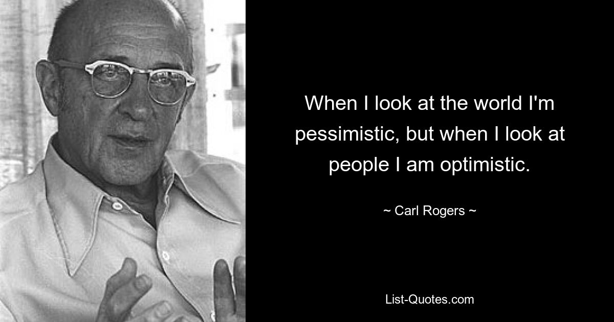 When I look at the world I'm pessimistic, but when I look at people I am optimistic. — © Carl Rogers