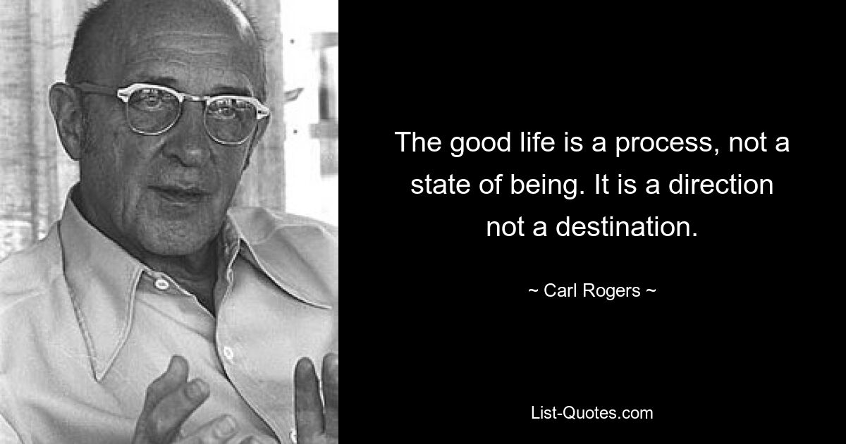 The good life is a process, not a state of being. It is a direction not a destination. — © Carl Rogers