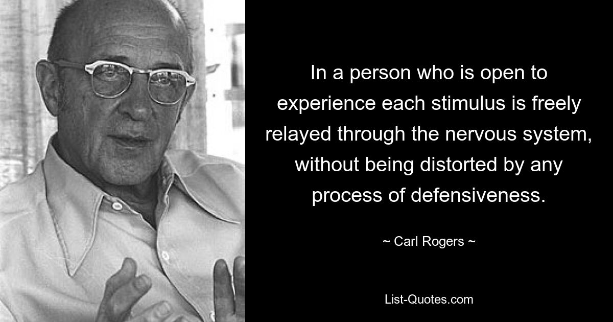 In a person who is open to experience each stimulus is freely relayed through the nervous system, without being distorted by any process of defensiveness. — © Carl Rogers