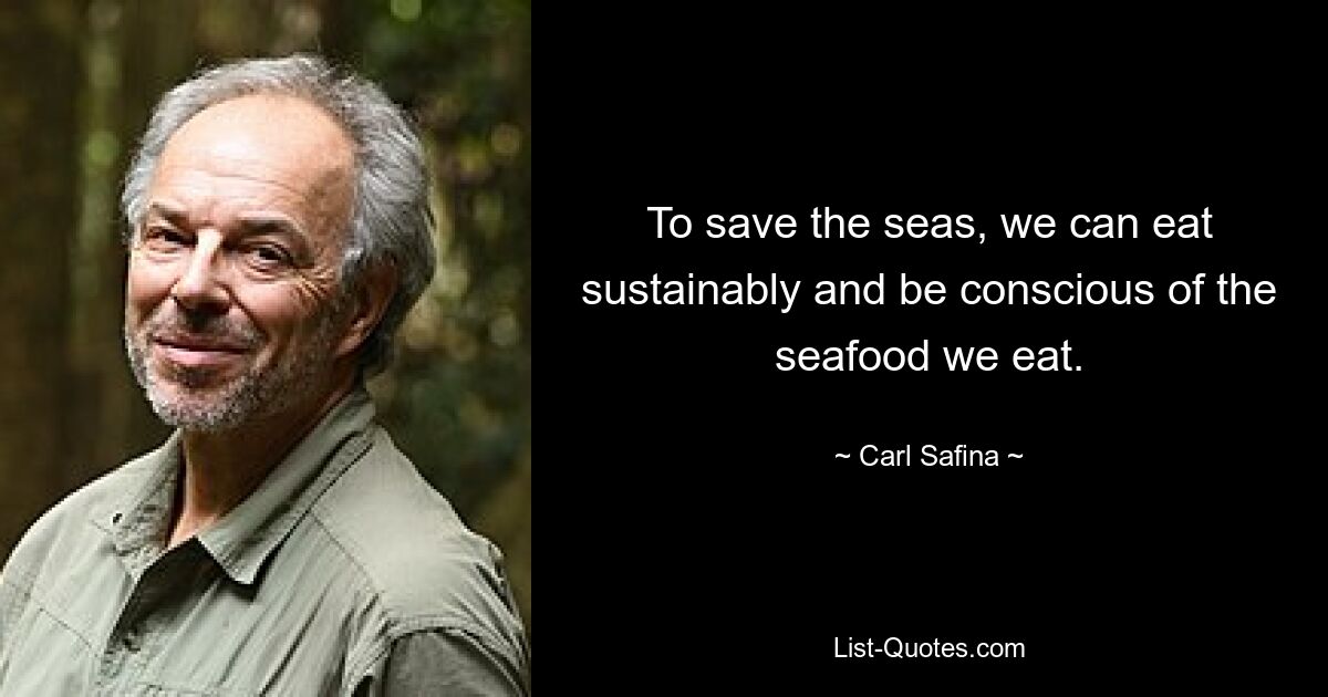 To save the seas, we can eat sustainably and be conscious of the seafood we eat. — © Carl Safina