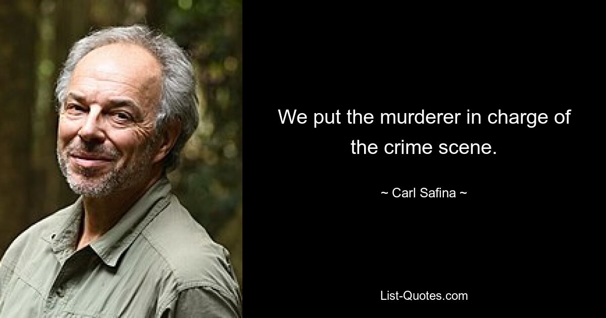 We put the murderer in charge of the crime scene. — © Carl Safina