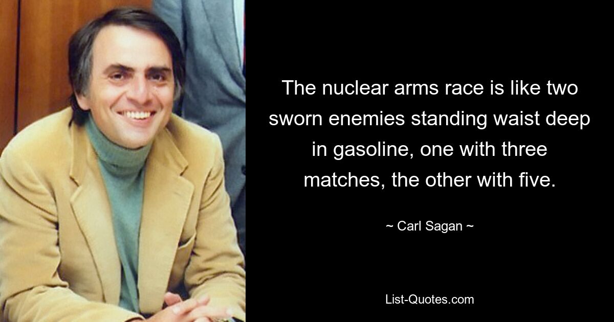 The nuclear arms race is like two sworn enemies standing waist deep in gasoline, one with three matches, the other with five. — © Carl Sagan