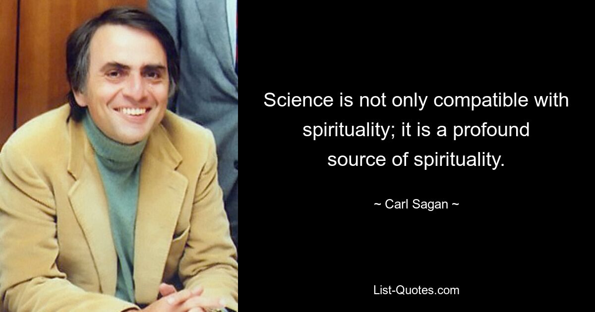 Science is not only compatible with spirituality; it is a profound source of spirituality. — © Carl Sagan