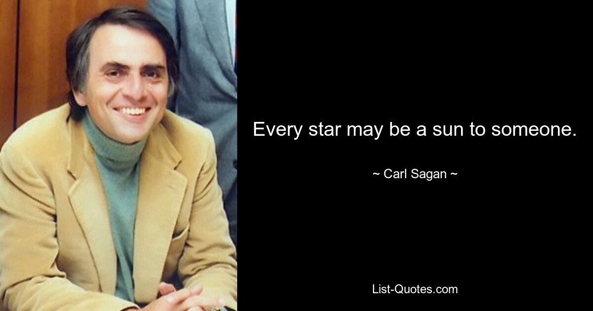 Every star may be a sun to someone. — © Carl Sagan