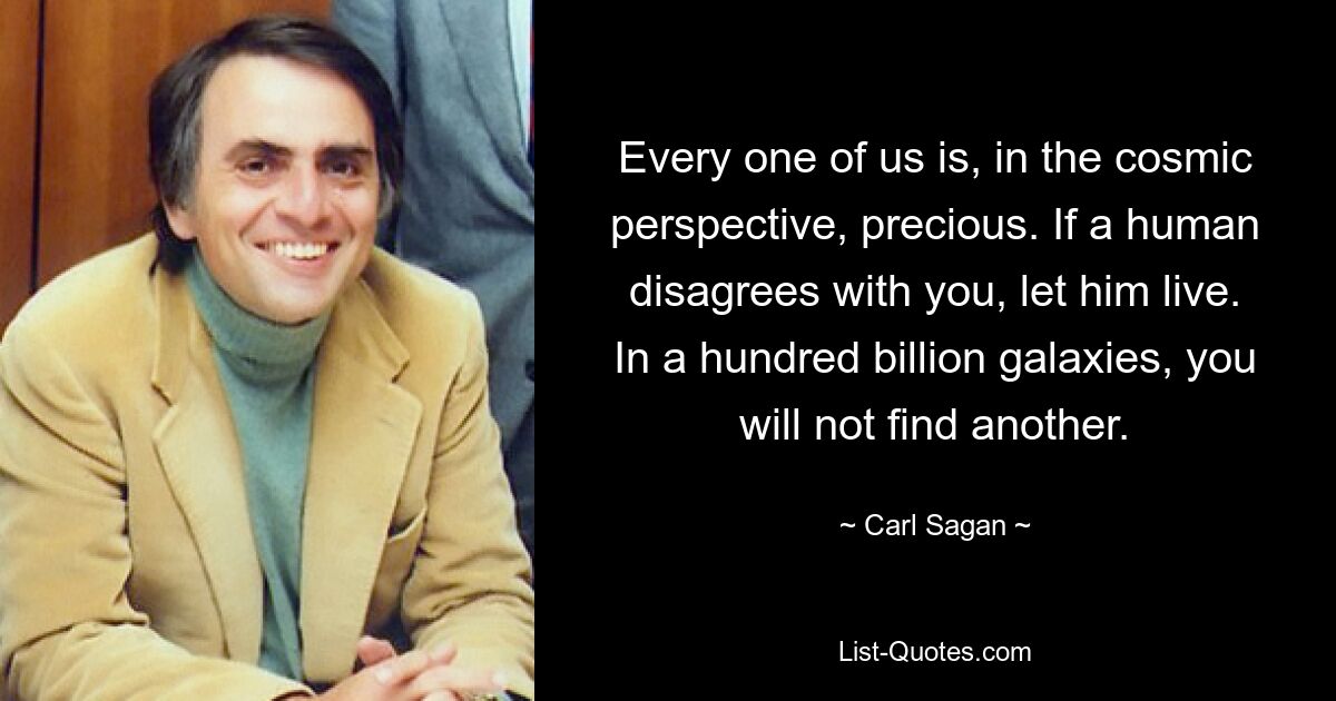 Every one of us is, in the cosmic perspective, precious. If a human disagrees with you, let him live. In a hundred billion galaxies, you will not find another. — © Carl Sagan