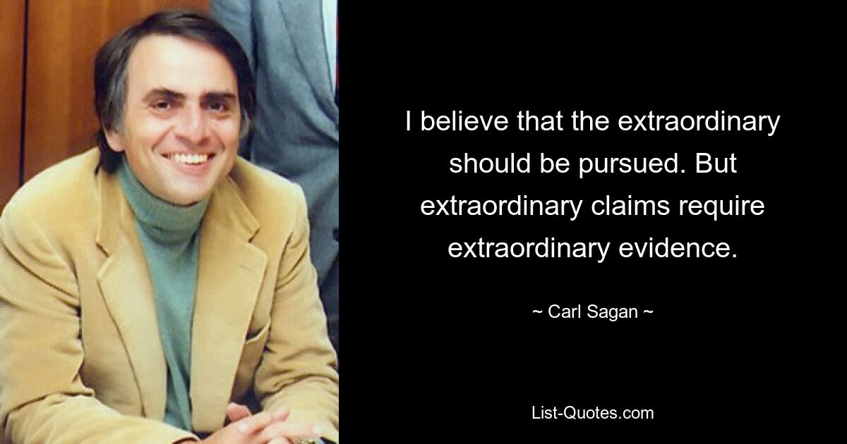 I believe that the extraordinary should be pursued. But extraordinary claims require extraordinary evidence. — © Carl Sagan