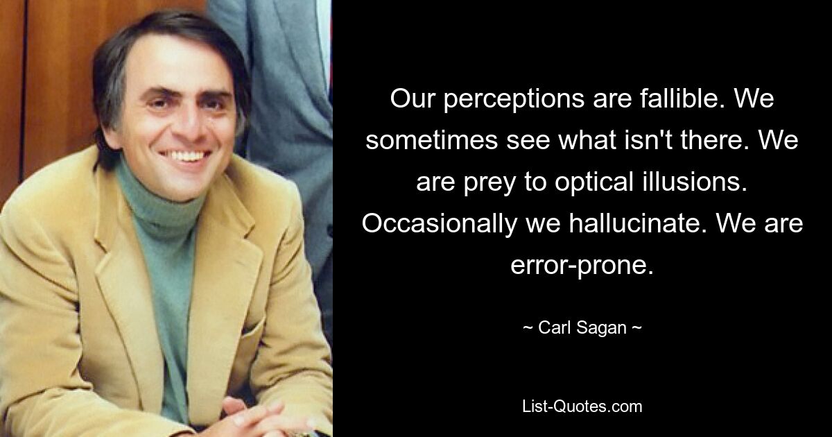 Our perceptions are fallible. We sometimes see what isn't there. We are prey to optical illusions. Occasionally we hallucinate. We are error-prone. — © Carl Sagan