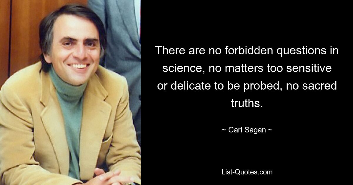 There are no forbidden questions in science, no matters too sensitive or delicate to be probed, no sacred truths. — © Carl Sagan