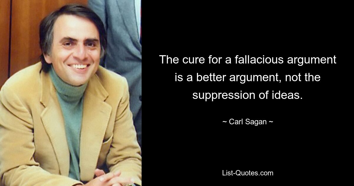 The cure for a fallacious argument is a better argument, not the suppression of ideas. — © Carl Sagan