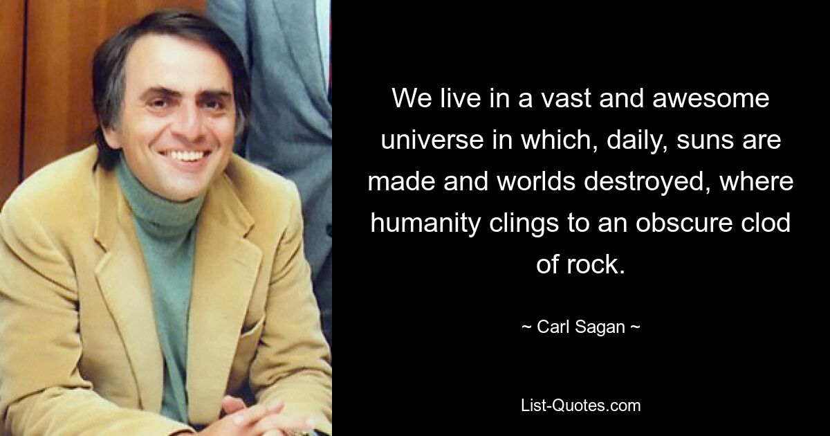 We live in a vast and awesome universe in which, daily, suns are made and worlds destroyed, where humanity clings to an obscure clod of rock. — © Carl Sagan