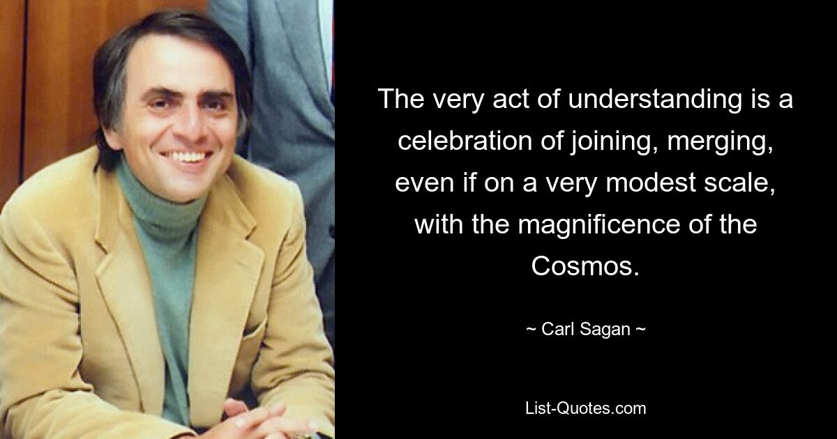 The very act of understanding is a celebration of joining, merging, even if on a very modest scale, with the magnificence of the Cosmos. — © Carl Sagan