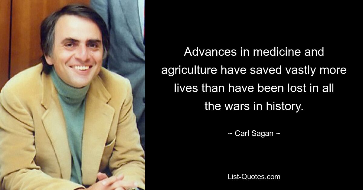 Advances in medicine and agriculture have saved vastly more lives than have been lost in all the wars in history. — © Carl Sagan