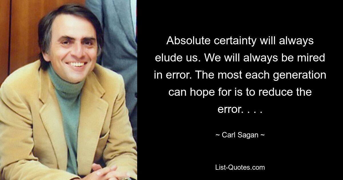 Absolute Gewissheit wird uns immer entgehen. Wir werden immer im Irrtum stecken bleiben. Jede Generation kann höchstens auf eine Reduzierung des Fehlers hoffen. . . . — © Carl Sagan