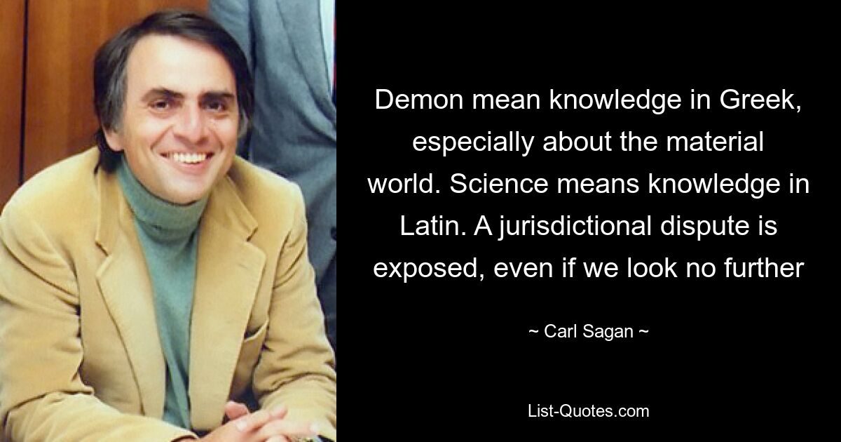 Demon mean knowledge in Greek, especially about the material world. Science means knowledge in Latin. A jurisdictional dispute is exposed, even if we look no further — © Carl Sagan