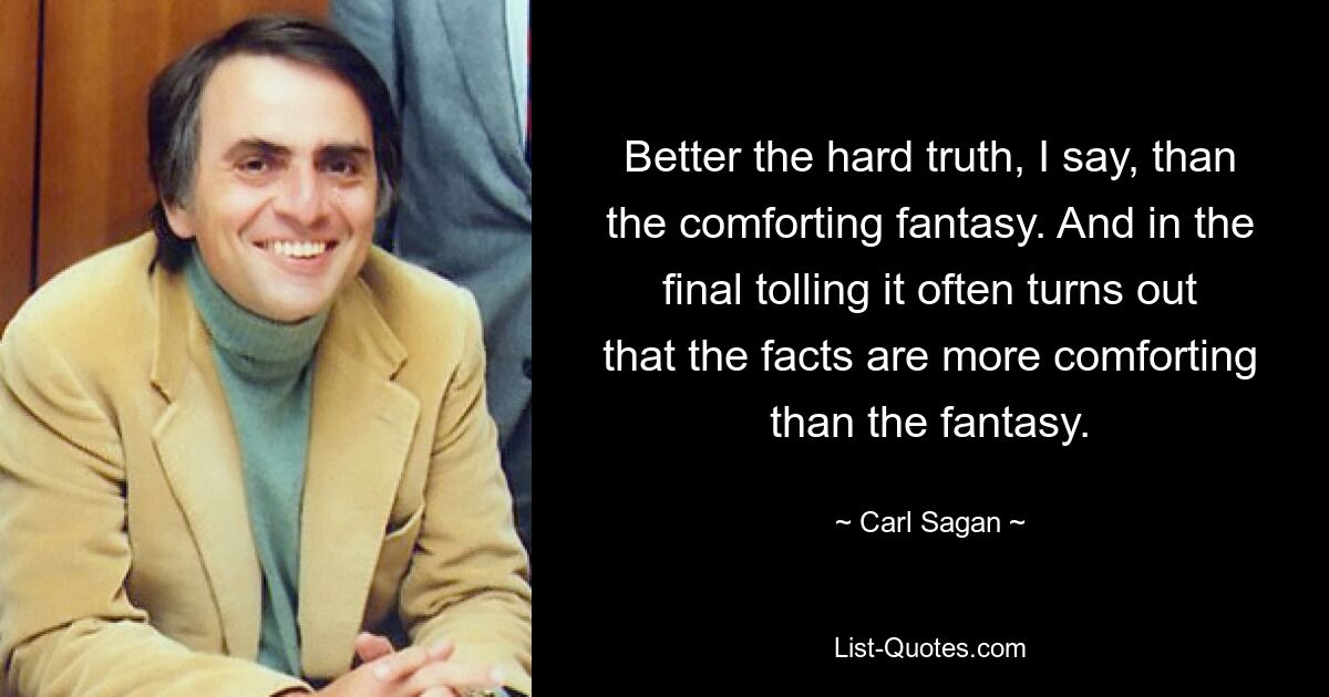 Better the hard truth, I say, than the comforting fantasy. And in the final tolling it often turns out that the facts are more comforting than the fantasy. — © Carl Sagan