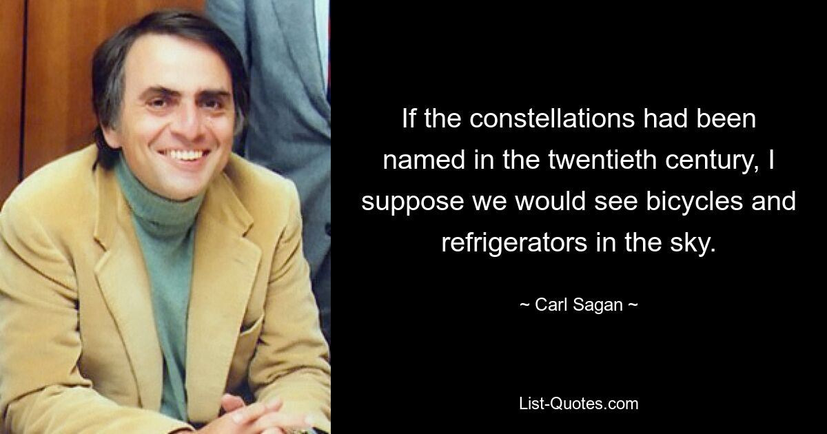 If the constellations had been named in the twentieth century, I suppose we would see bicycles and refrigerators in the sky. — © Carl Sagan