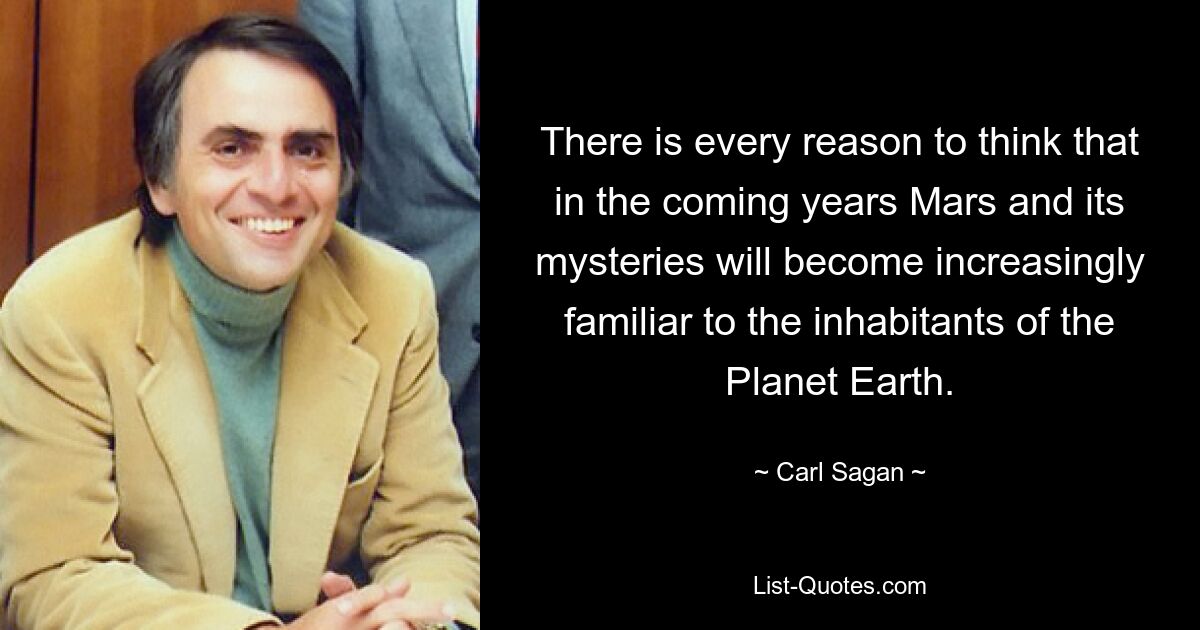 There is every reason to think that in the coming years Mars and its mysteries will become increasingly familiar to the inhabitants of the Planet Earth. — © Carl Sagan