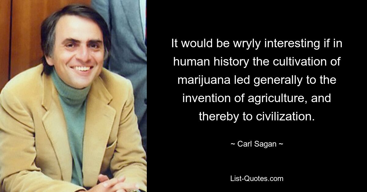 It would be wryly interesting if in human history the cultivation of marijuana led generally to the invention of agriculture, and thereby to civilization. — © Carl Sagan