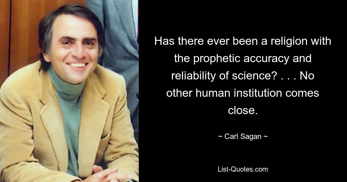 Has there ever been a religion with the prophetic accuracy and reliability of science? . . . No other human institution comes close. — © Carl Sagan