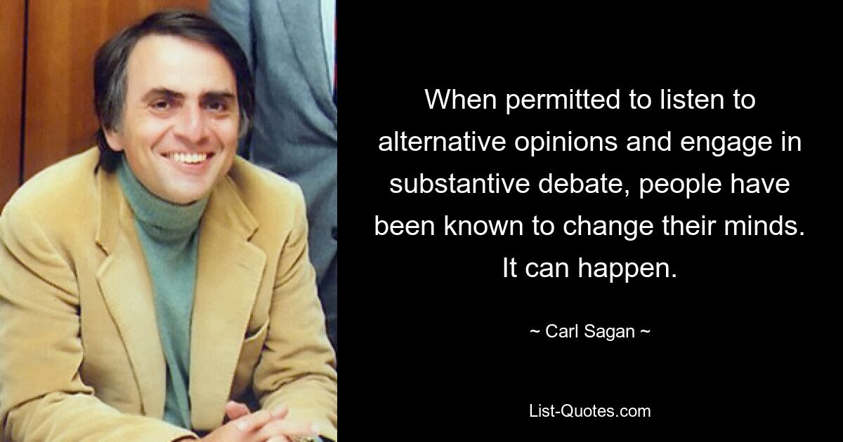 When permitted to listen to alternative opinions and engage in substantive debate, people have been known to change their minds. It can happen. — © Carl Sagan