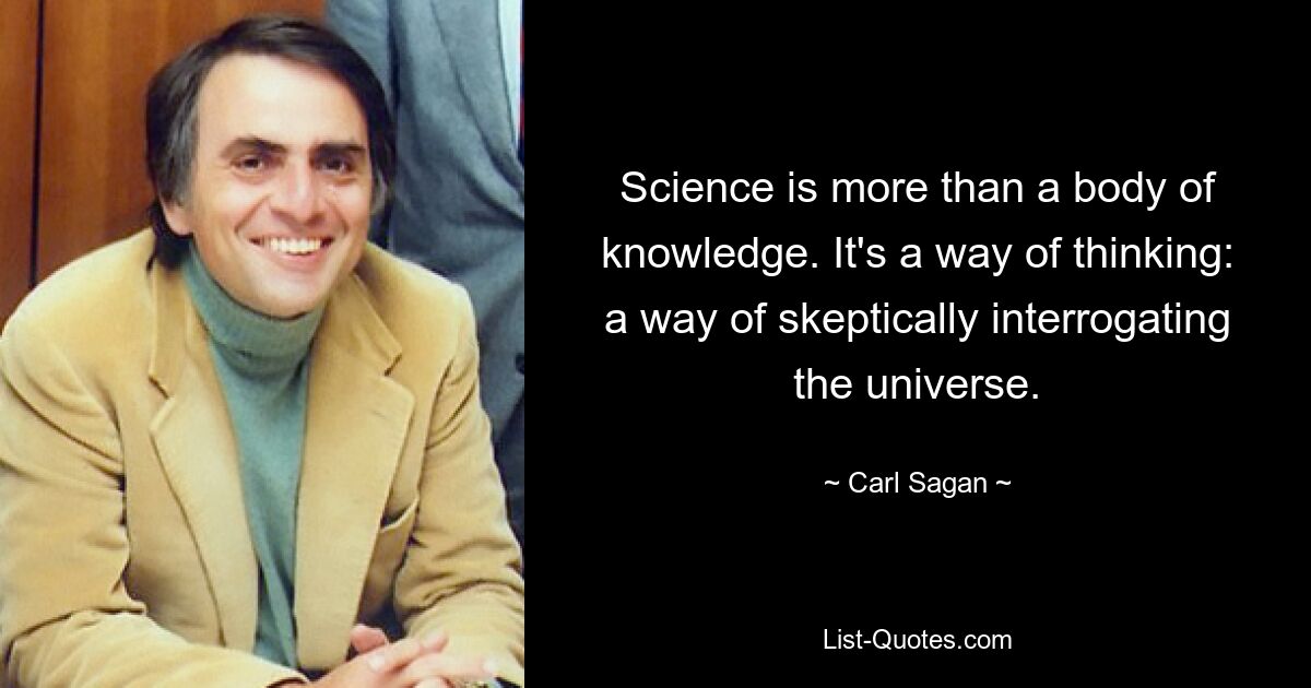 Science is more than a body of knowledge. It's a way of thinking: a way of skeptically interrogating the universe. — © Carl Sagan