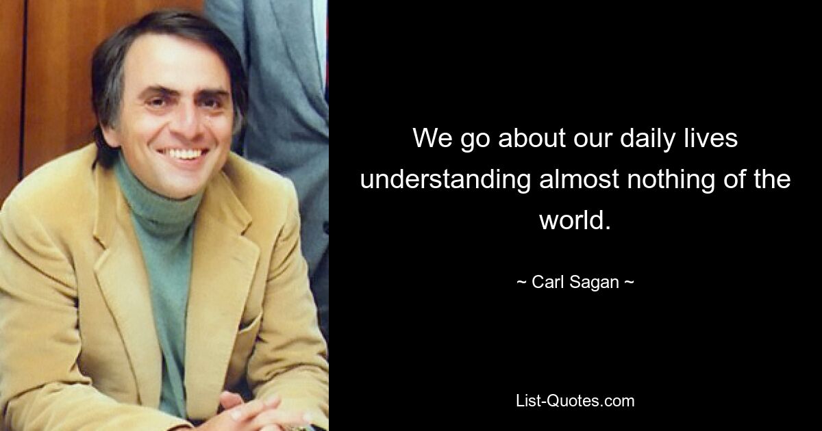 We go about our daily lives understanding almost nothing of the world. — © Carl Sagan