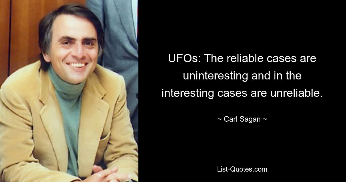 UFOs: The reliable cases are uninteresting and in the interesting cases are unreliable. — © Carl Sagan