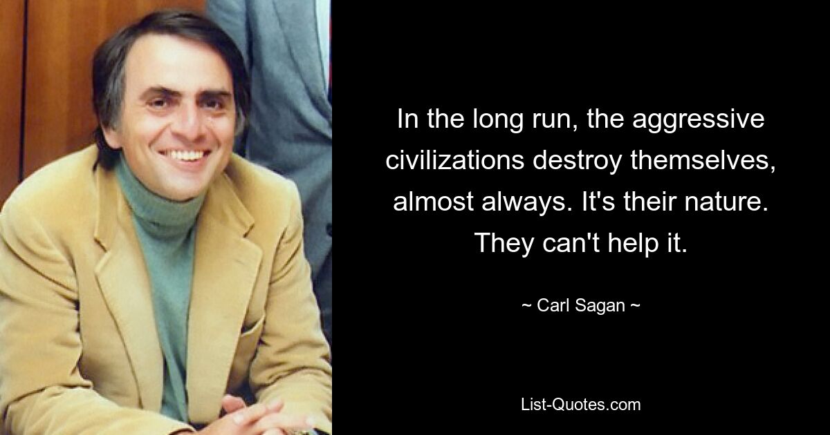 Auf lange Sicht zerstören sich die aggressiven Zivilisationen fast immer selbst. Es liegt in ihrer Natur. Sie können nichts dagegen tun. — © Carl Sagan 